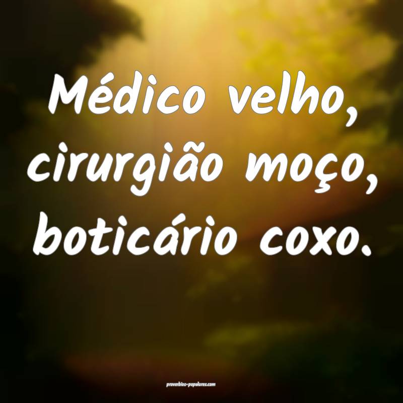 Médico velho, cirurgião moço, boticário coxo.
...
