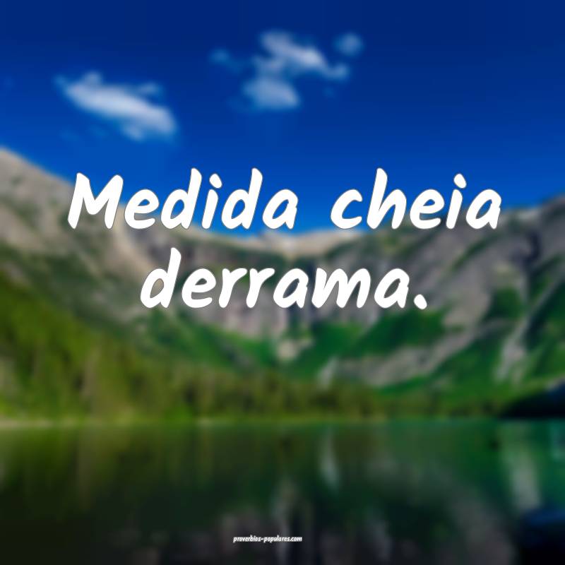 Medida cheia derrama.
...