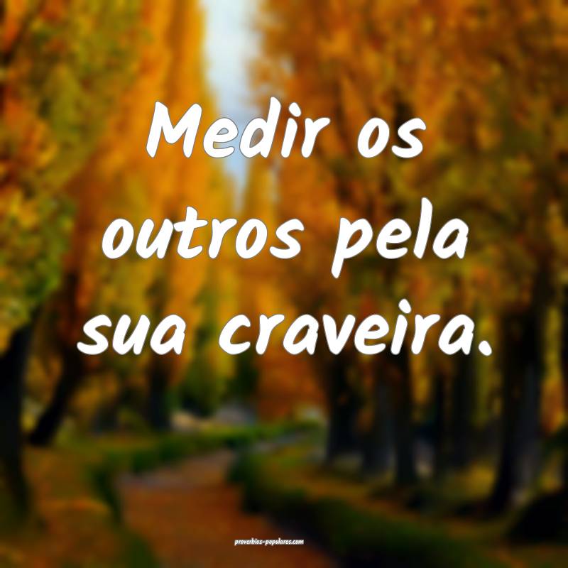 Medir os outros pela sua craveira.
...