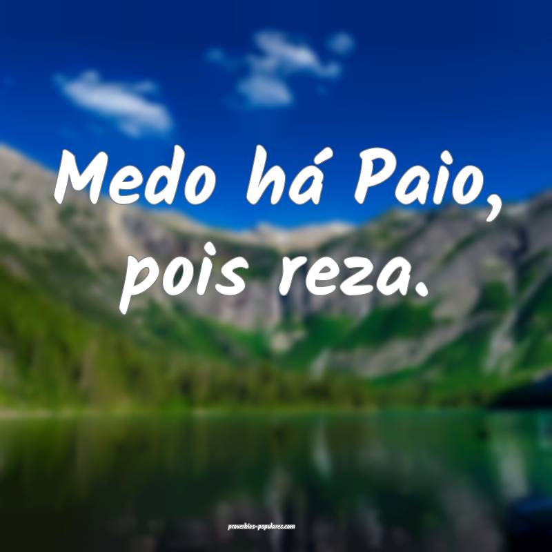Medo há Paio, pois reza.
...