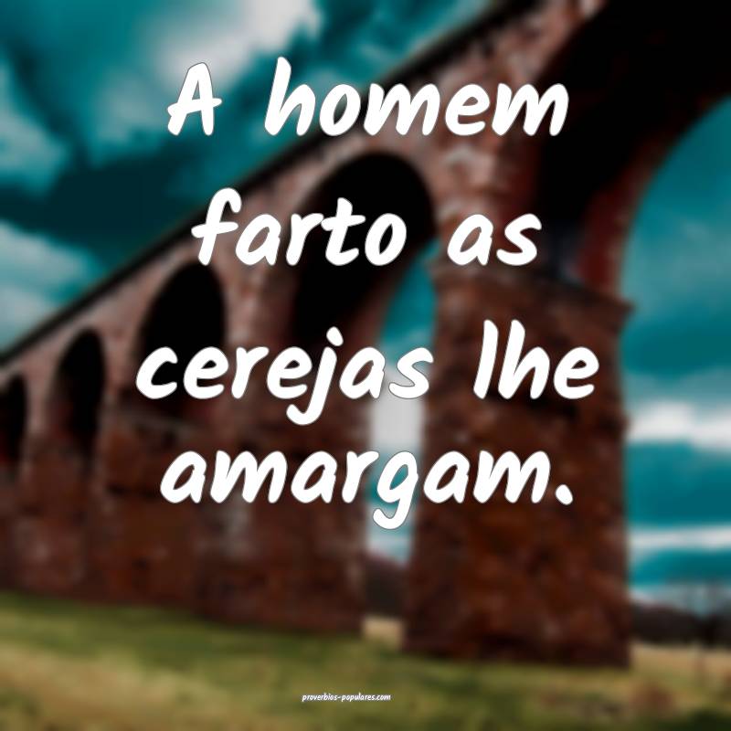A homem farto as cerejas lhe amargam.
...