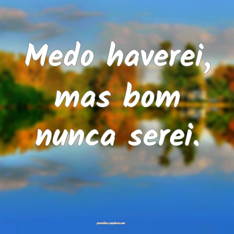 Medo haverei, mas bom nunca serei.
 ...