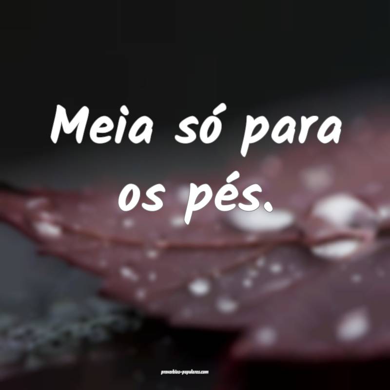 Meia só para os pés.
 ...