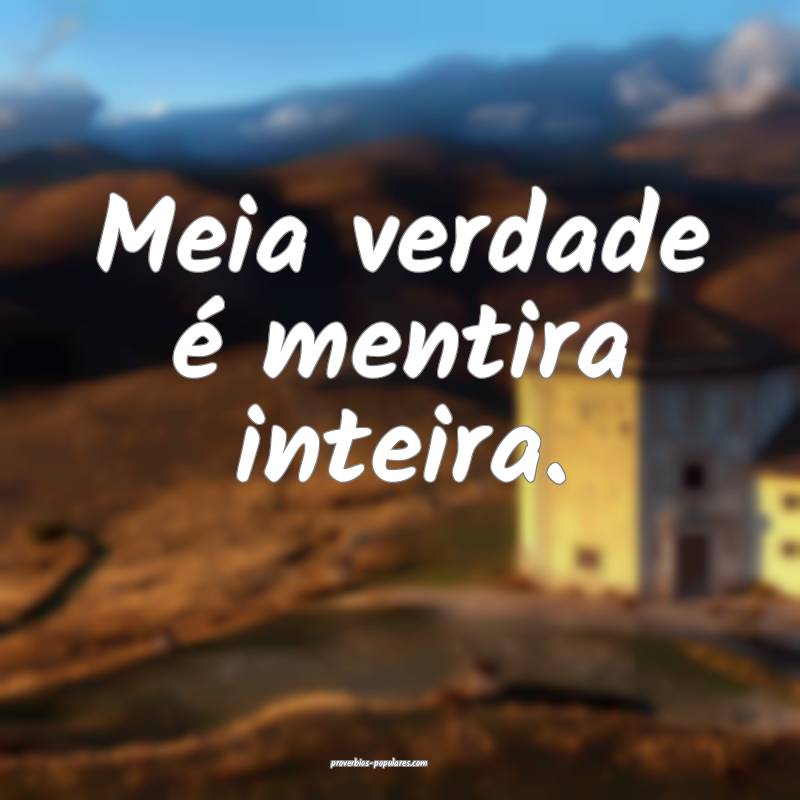 Meia verdade é mentira inteira.
 ...