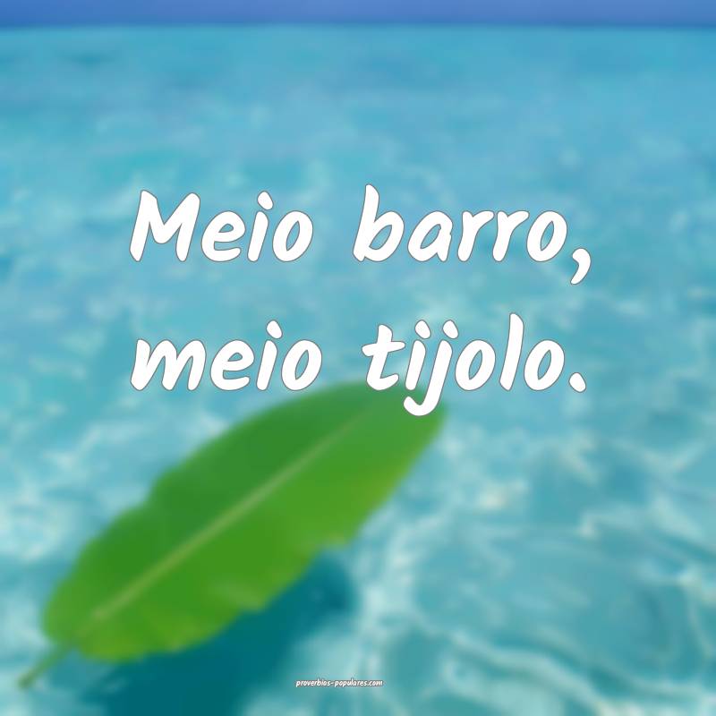 Meio barro, meio tijolo.
 ...