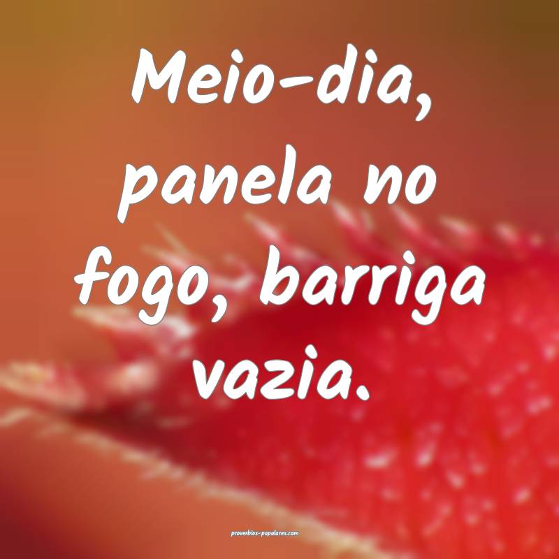 Meio-dia, panela no fogo, barriga vazia.
...