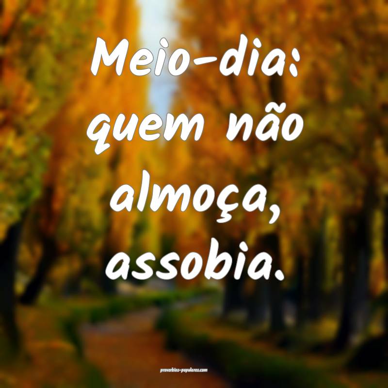 Meio-dia: quem não almoça, assobia.
...