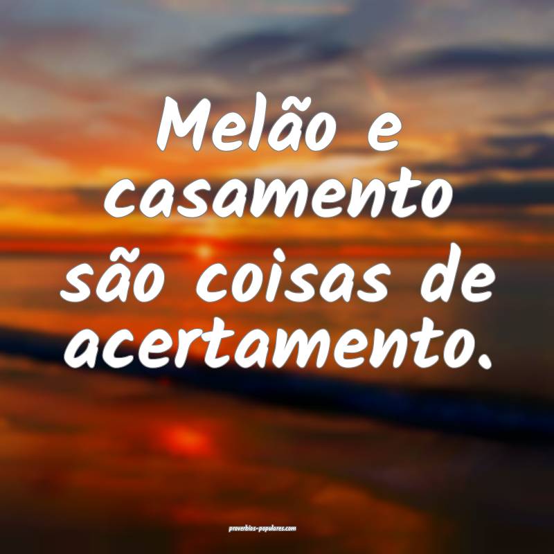 Melão e casamento são coisas de acertamento.
...