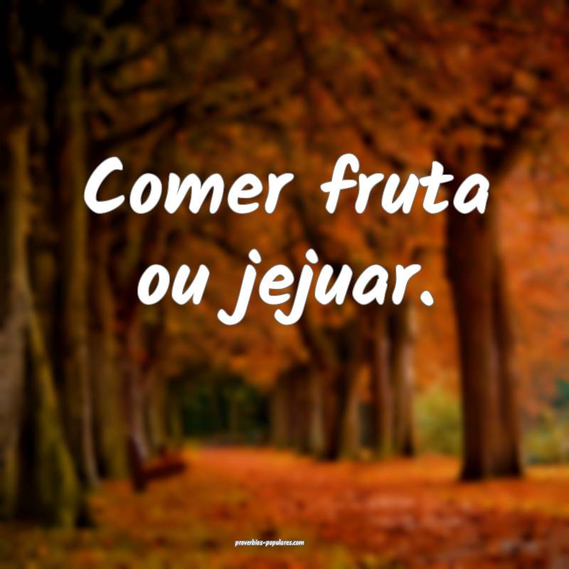 Comer fruta ou jejuar.
...