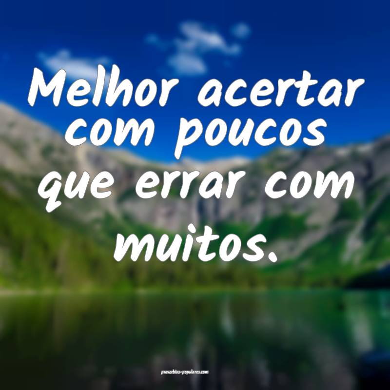 Melhor acertar com poucos que errar com muitos.
...