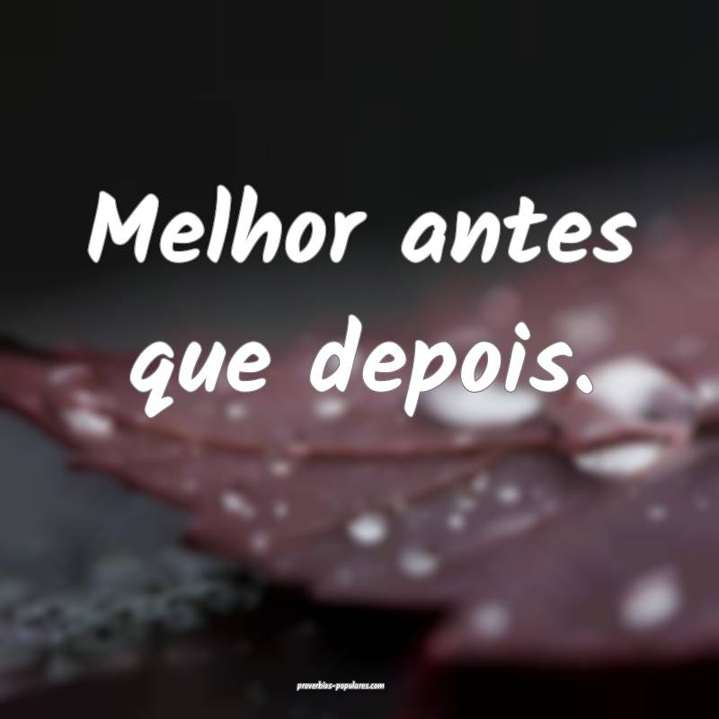 Melhor antes que depois.
...