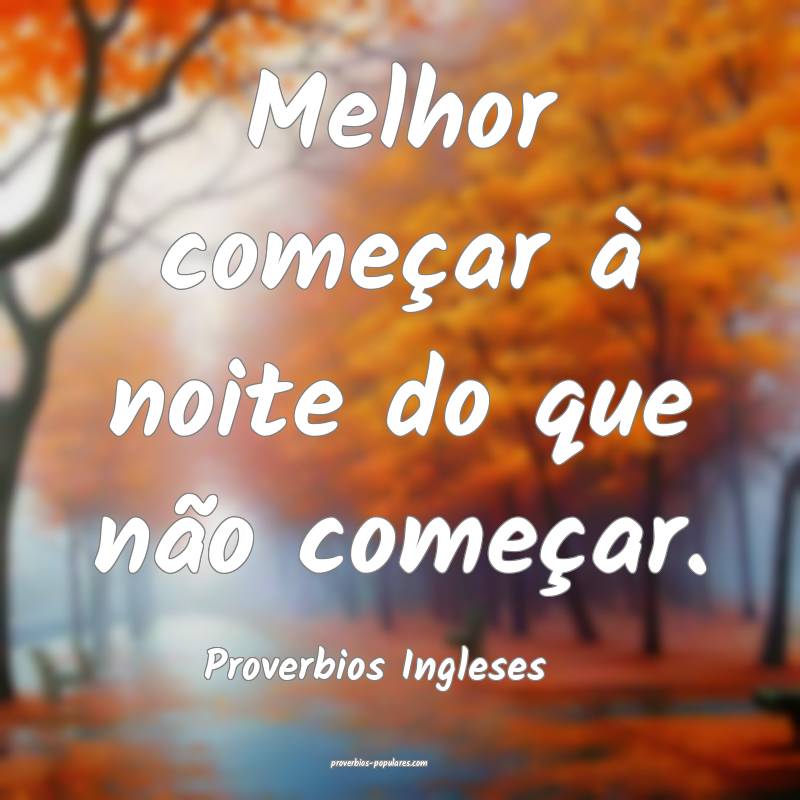 Melhor começar à noite do que não começar.
...