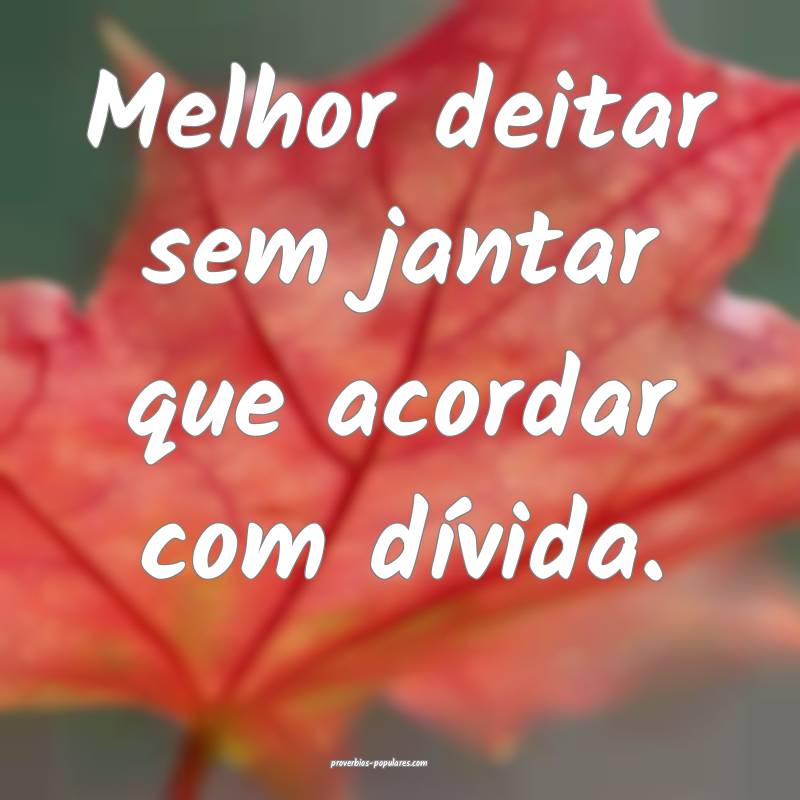Melhor deitar sem jantar que acordar com dívida.
 ...