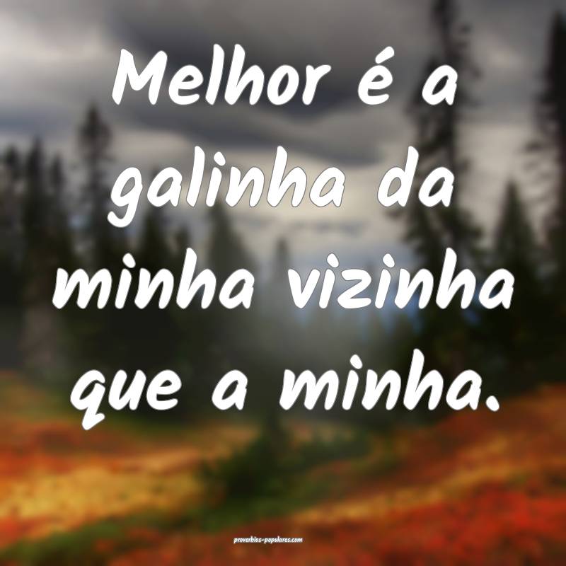 Melhor é a galinha da minha vizinha que a minha.
...