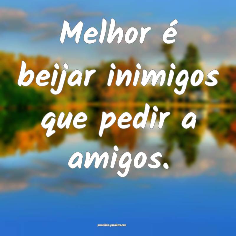 Melhor é beijar inimigos que pedir a amigos.
...