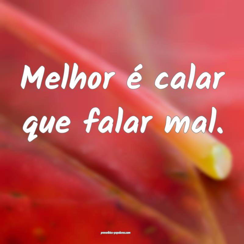 Melhor é calar que falar mal.
...