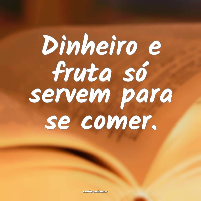 Dinheiro e fruta só servem para se comer.
 ...