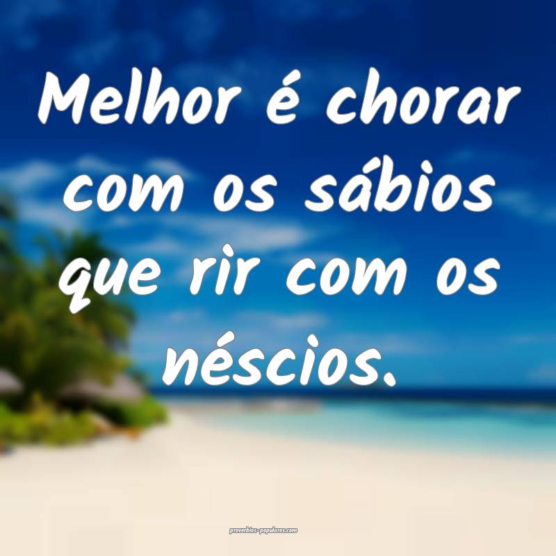 Melhor é chorar com os sábios que rir com os néscios.
...