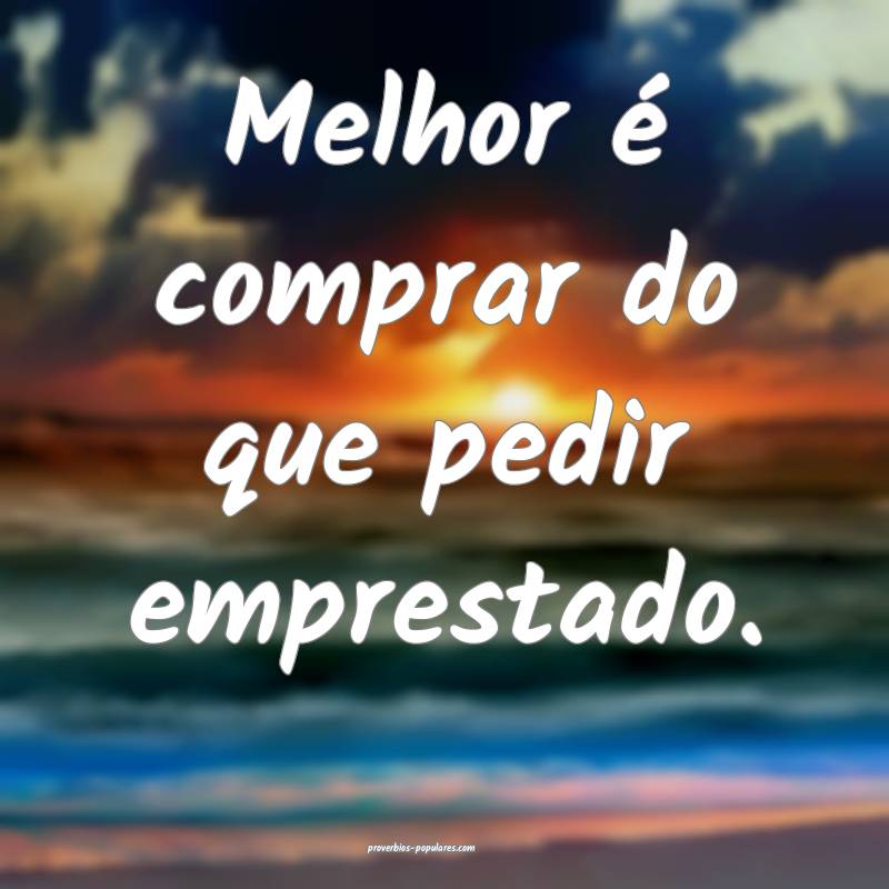Melhor é comprar do que pedir emprestado.
...