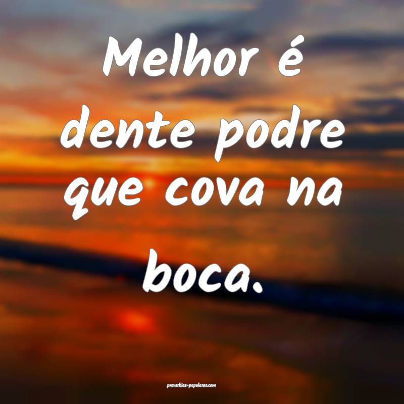 Melhor é dente podre que cova na boca.
...