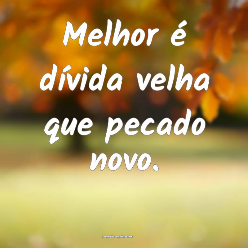Melhor é dívida velha que pecado novo.
...