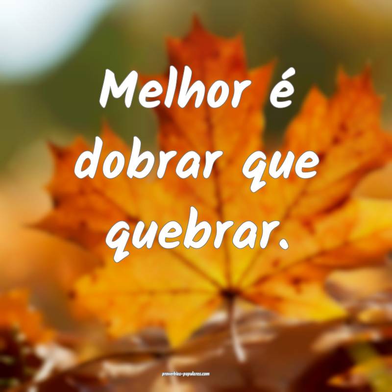 Melhor é dobrar que quebrar.
 ...