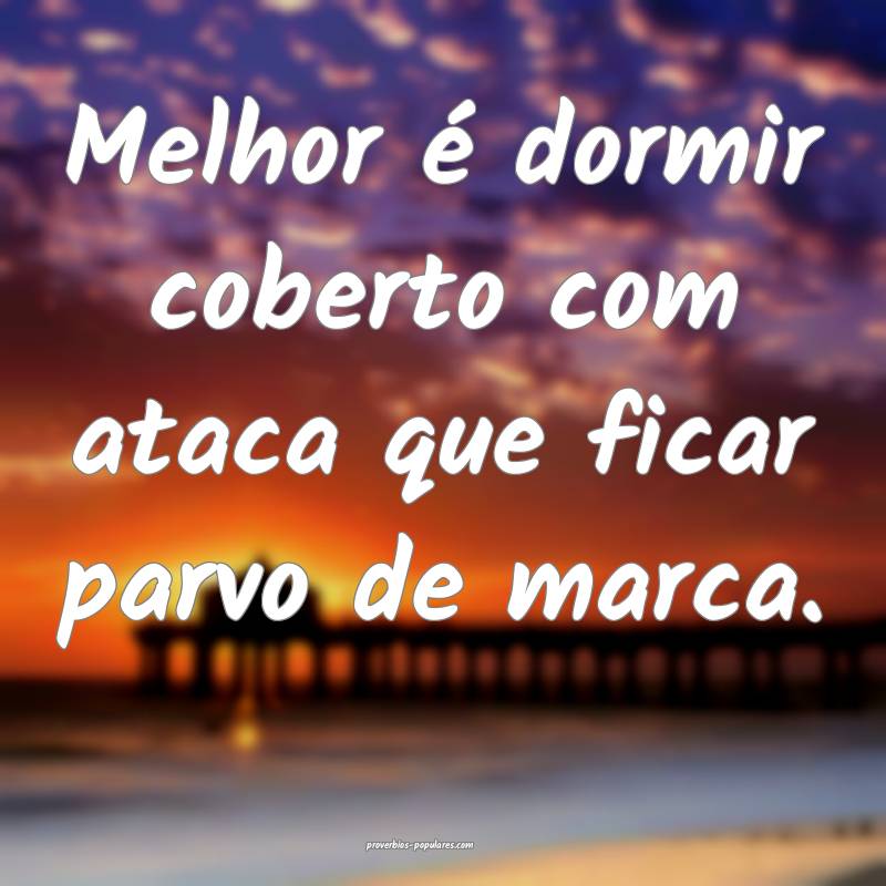 Melhor é dormir coberto com ataca que ficar parvo de marca.
...