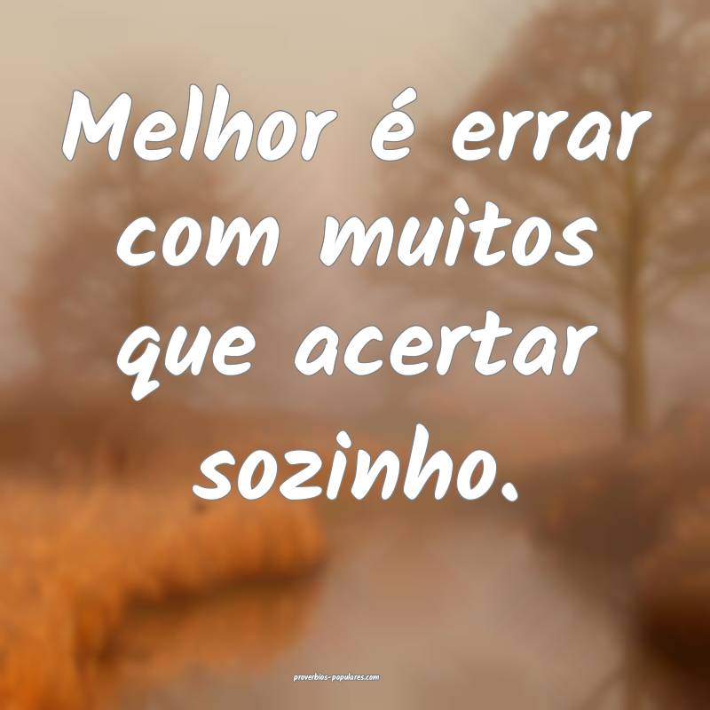 Melhor é errar com muitos que acertar sozinho.
...