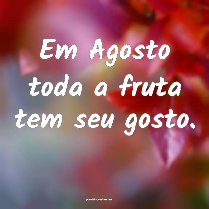 Em Agosto toda a fruta tem seu gosto.
...