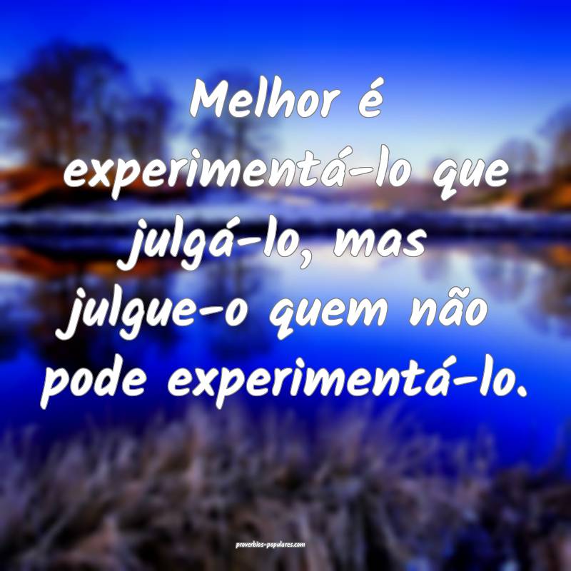 Melhor é experimentá-lo que julgá-lo, mas julgue-o quem não pode e...