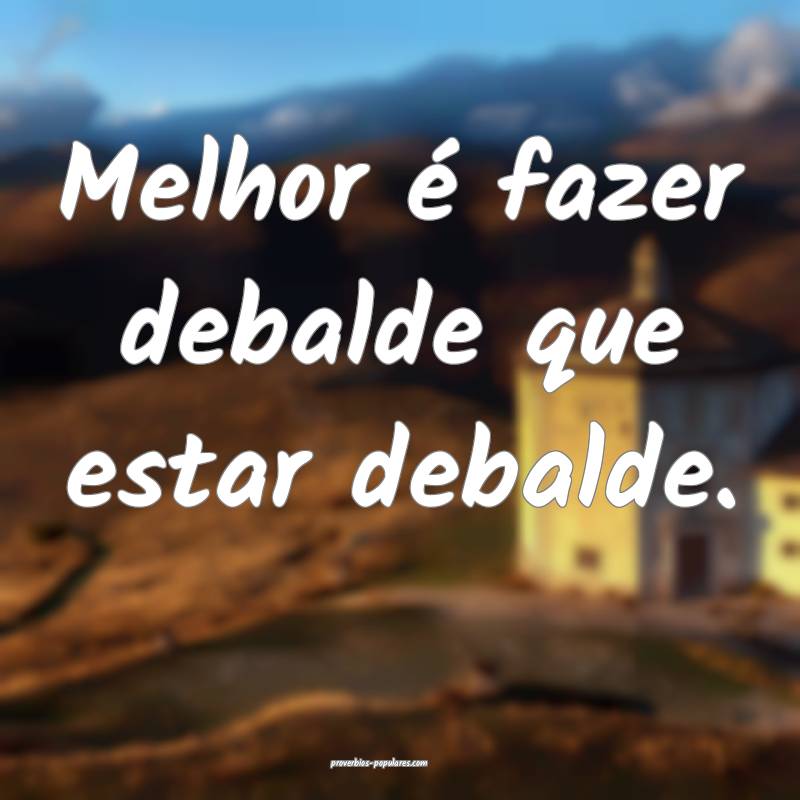 Melhor é fazer debalde que estar debalde.
...