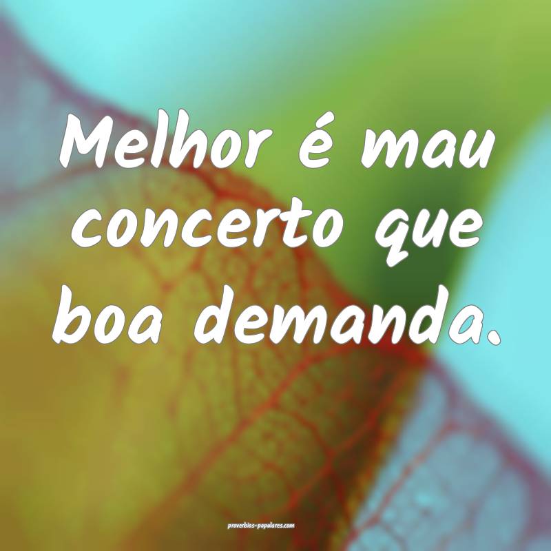 Melhor é mau concerto que boa demanda.
...