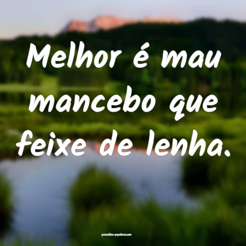 Melhor é mau mancebo que feixe de lenha.
...