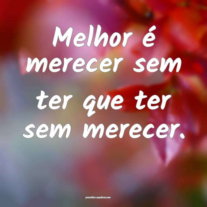 Melhor é merecer sem ter que ter sem merecer.
...