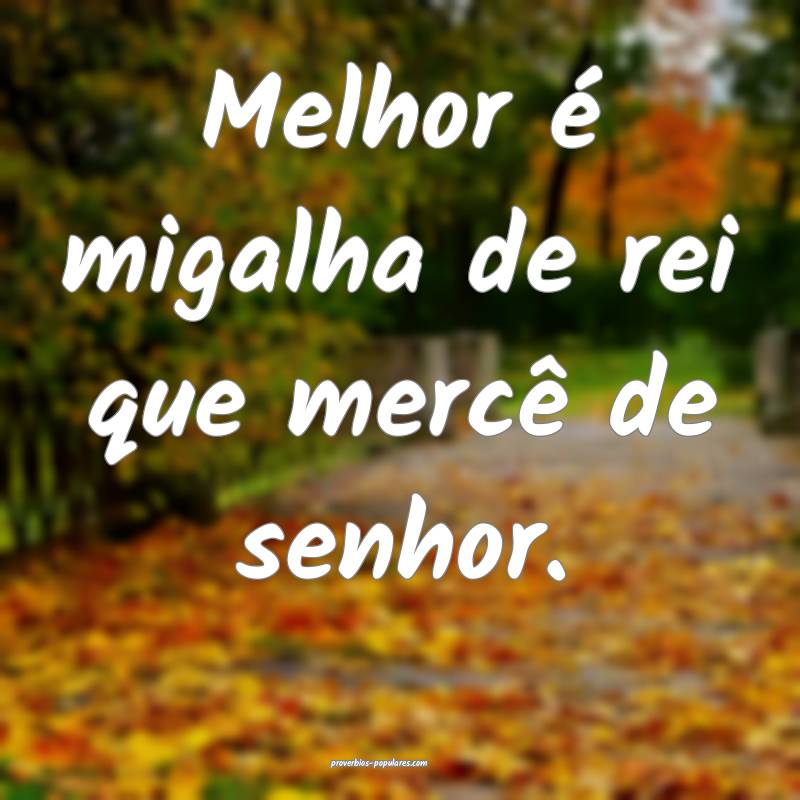 Melhor é migalha de rei que mercê de senhor.
...