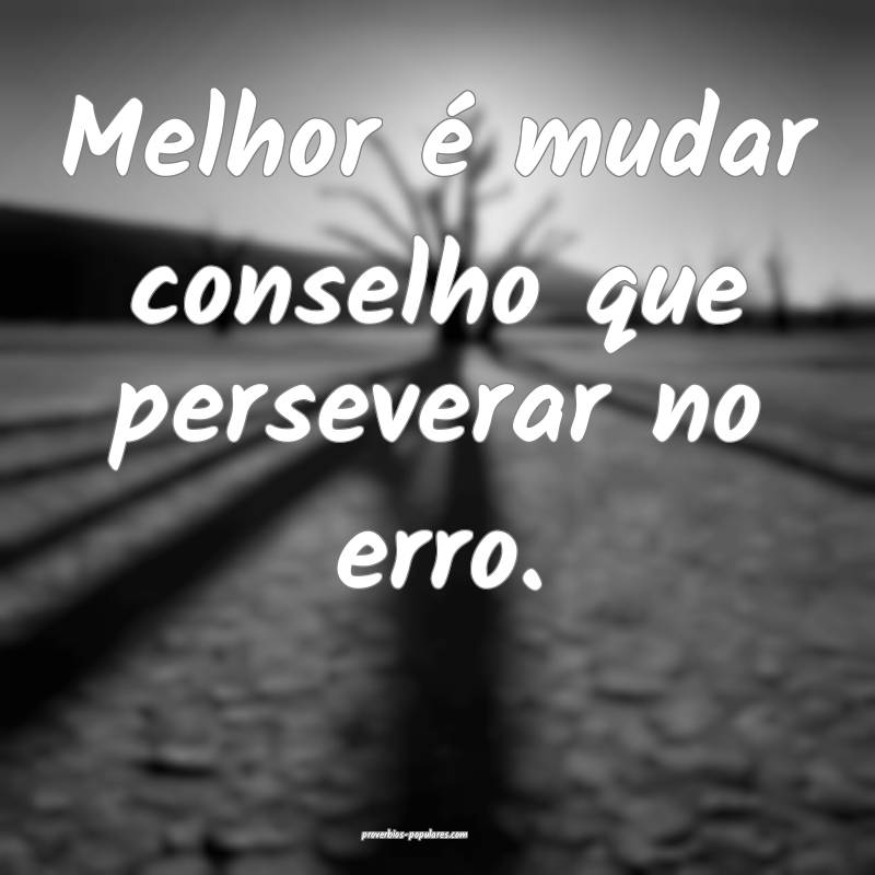 Melhor é mudar conselho que perseverar no erro.
...