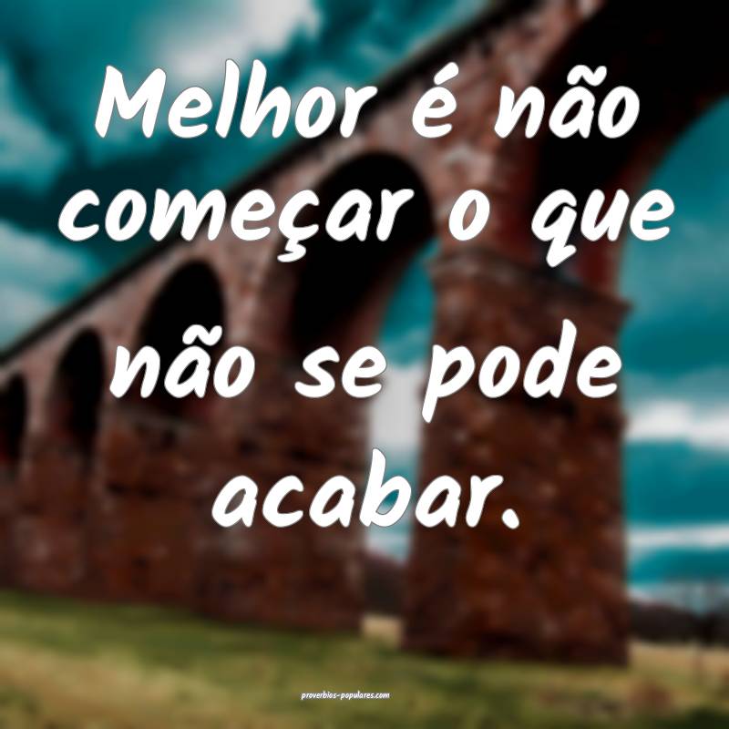 Melhor é não começar o que não se pode acabar.
...