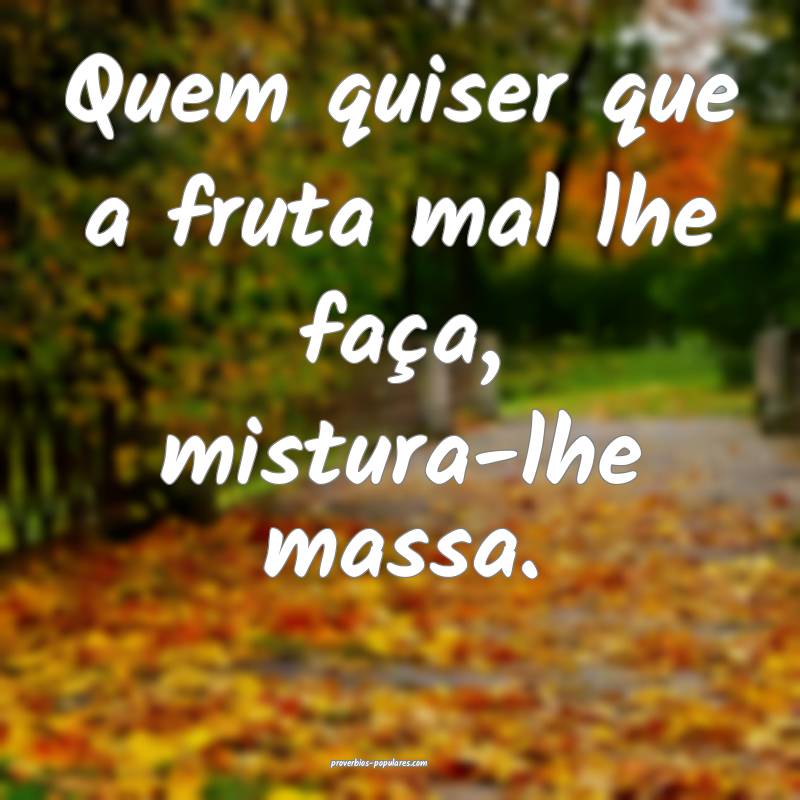 Quem quiser que a fruta mal lhe faça, mistura-lhe massa.
...