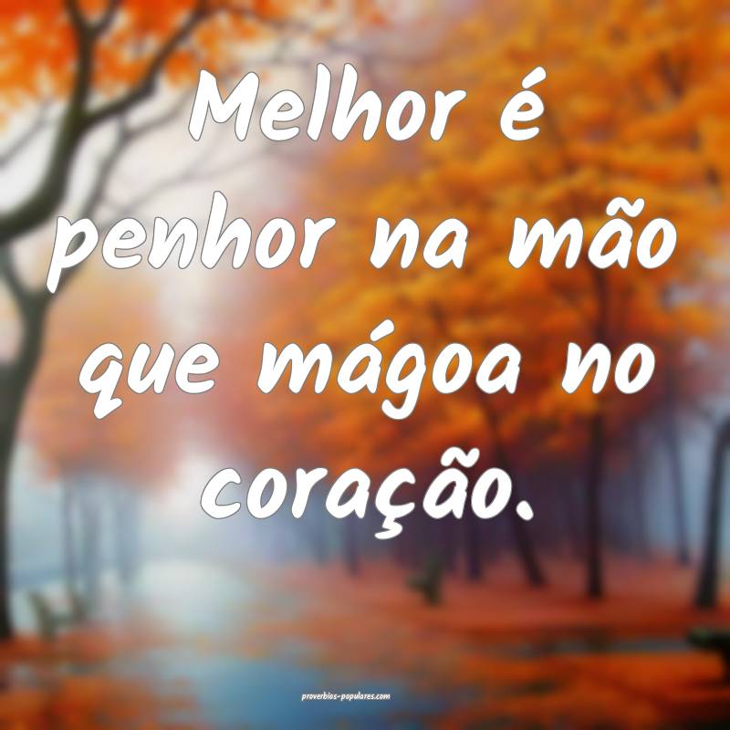 Melhor é penhor na mão que mágoa no coração.
...