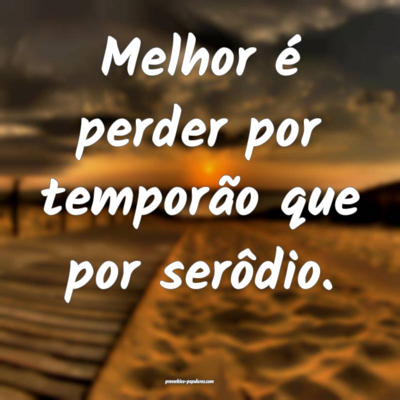 Melhor é perder por temporão que por serôdio.
...