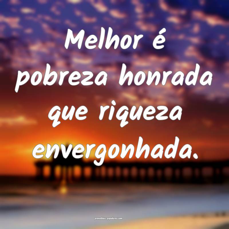 Melhor é pobreza honrada que riqueza envergonhada ...