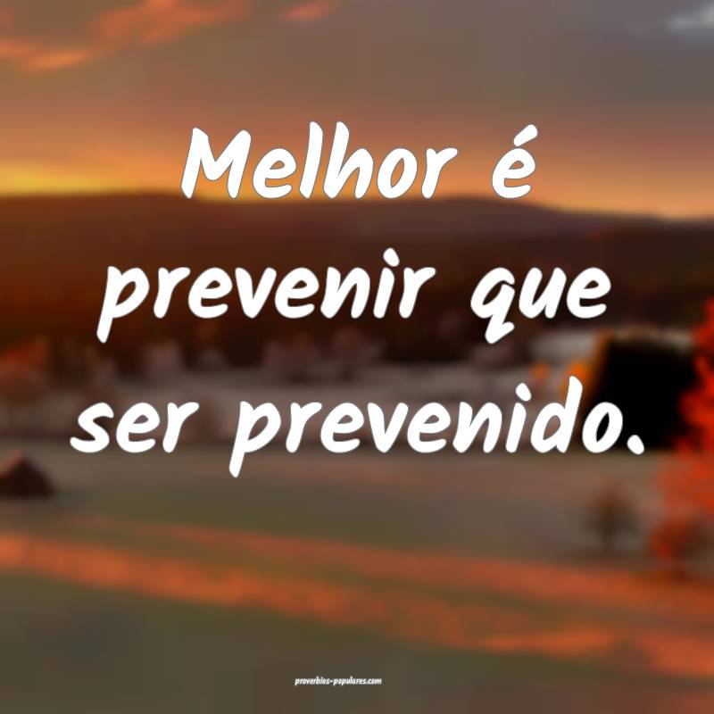 Melhor é prevenir que ser prevenido.
...