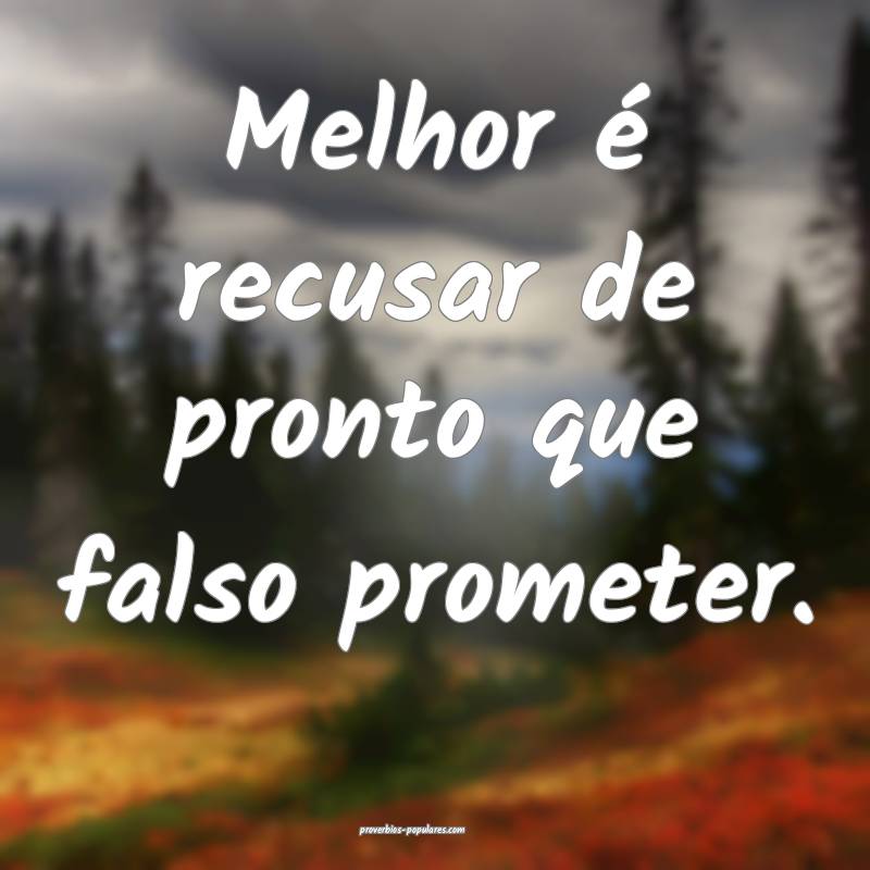 Melhor é recusar de pronto que falso prometer.
...