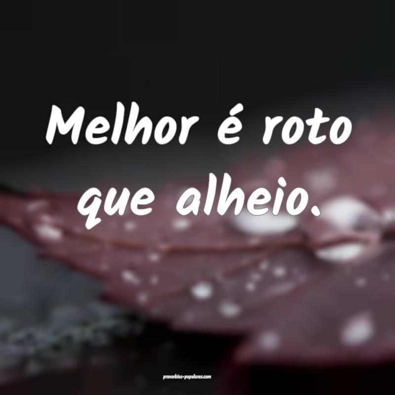 Melhor é roto que alheio.
...