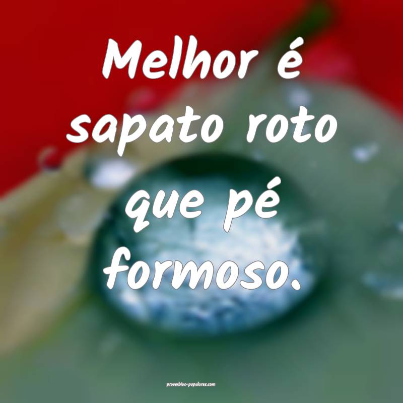 Melhor é sapato roto que pé formoso.
 ...
