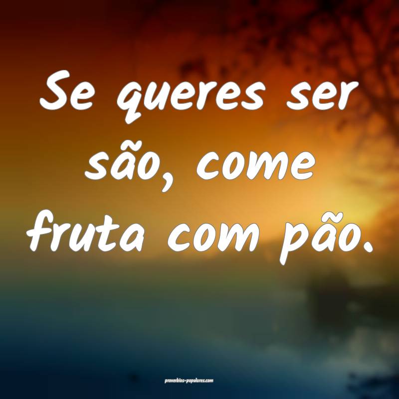 Se queres ser são, come fruta com pão.
 ...