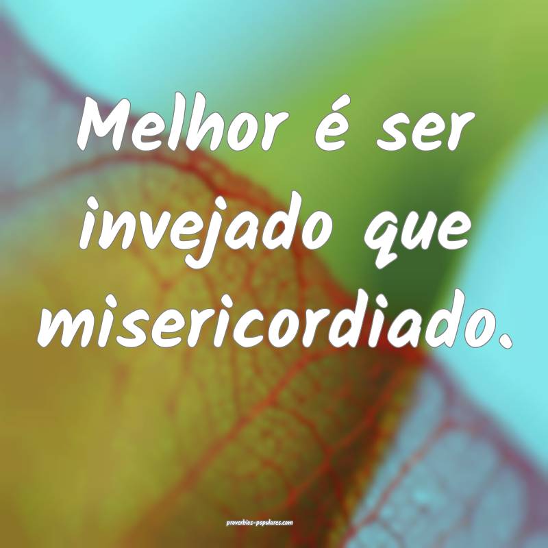Melhor é ser invejado que misericordiado.
...