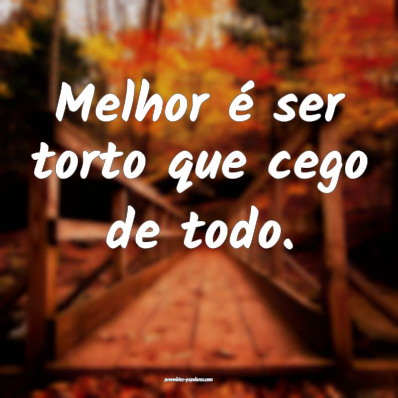 Melhor é ser torto que cego de todo.
...