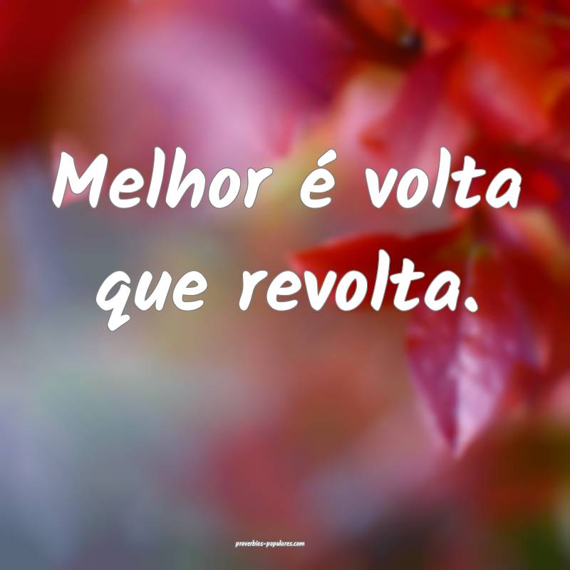 Melhor é volta que revolta.
 ...