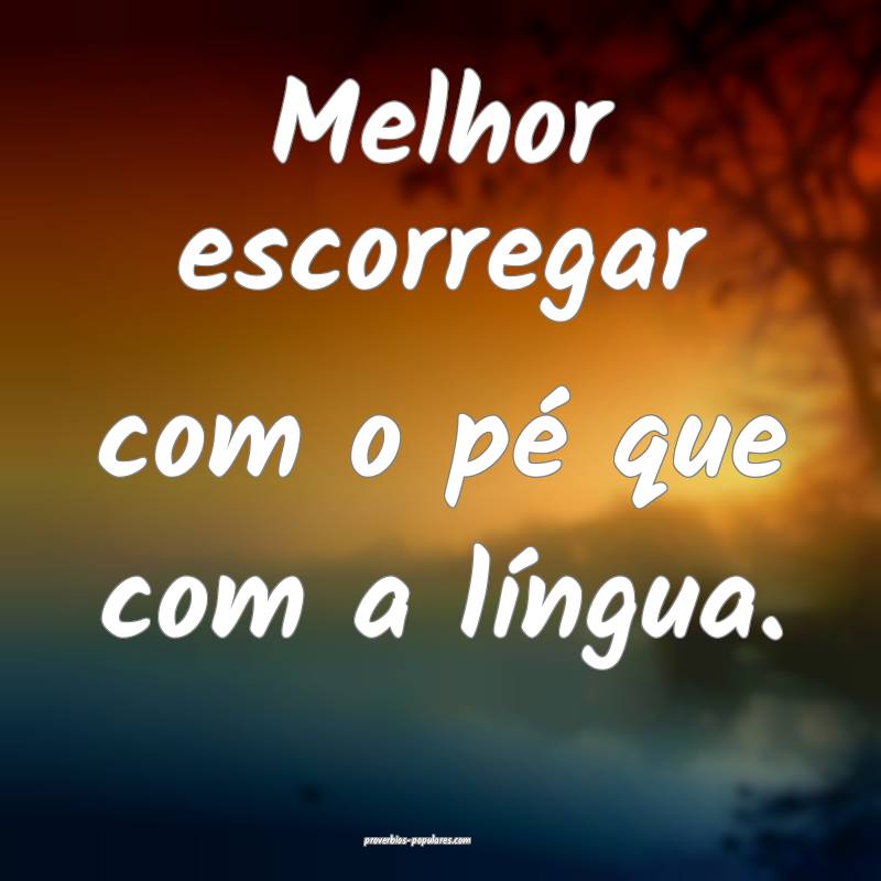 Melhor escorregar com o pé que com a língua.
...